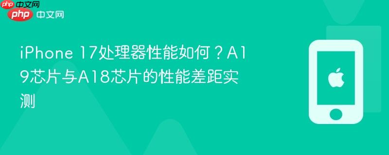 iphone 17处理器性能如何？a19芯片与a18芯片的性能差距实测