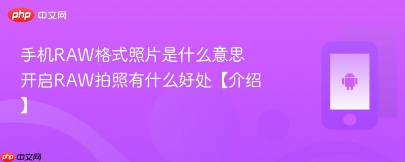 手机raw格式照片是什么意思 开启raw拍照有什么好处【介绍】