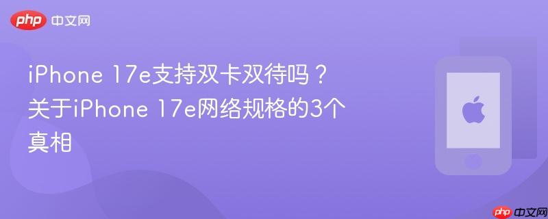 iphone 17e支持双卡双待吗？关于iphone 17e网络规格的3个真相