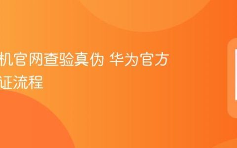 华为手机官网查验真伪 华为官方真伪验证流程