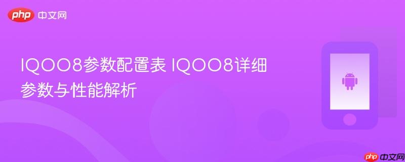 iqoo8参数配置表 iqoo8详细参数与性能解析