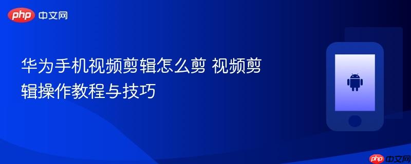 华为手机视频剪辑怎么剪 视频剪辑操作教程与技巧