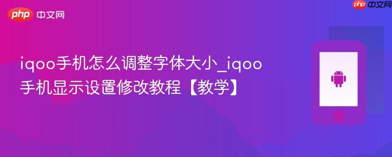 iqoo手机怎么调整字体大小_iqoo手机显示设置修改教程【教学】