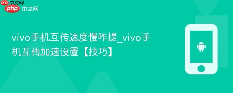 vivo手机互传速度慢咋提_vivo手机互传加速设置【技巧】