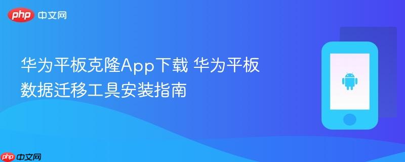 华为平板克隆app下载 华为平板数据迁移工具安装指南