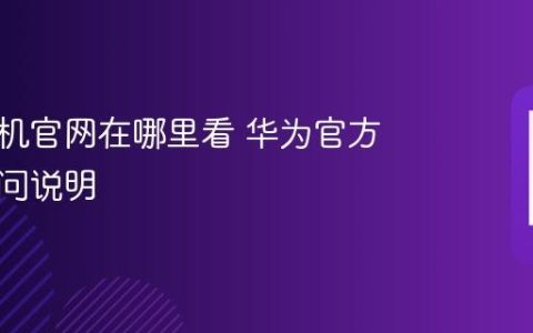 华为手机官网在哪里看 华为官方网站访问说明