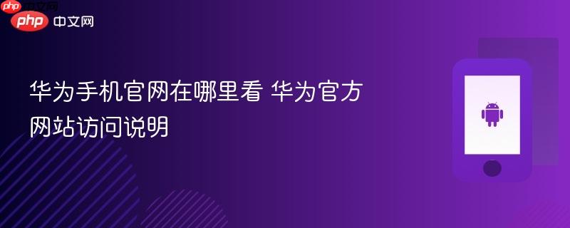 华为手机官网在哪里看 华为官方网站访问说明