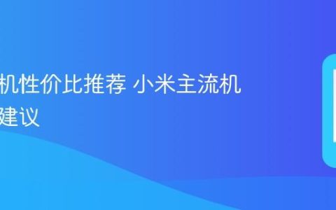 小米手机性价比推荐 小米主流机型选购建议