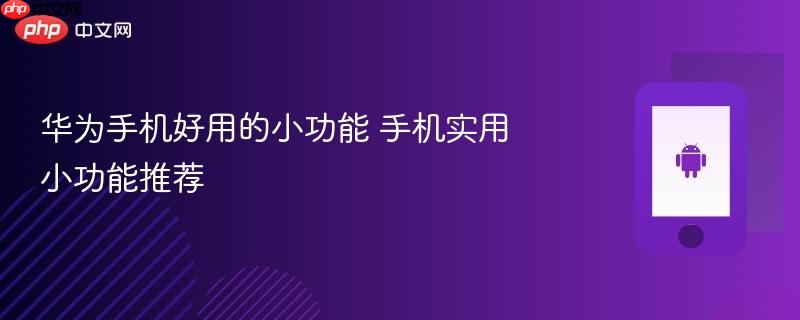 华为手机好用的小功能 手机实用小功能推荐