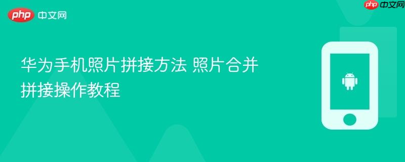 华为手机照片拼接方法 照片合并拼接操作教程