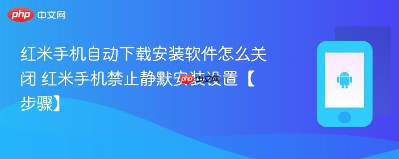 红米手机自动下载安装软件怎么关闭​ 红米手机禁止静默安装设置【步骤】
