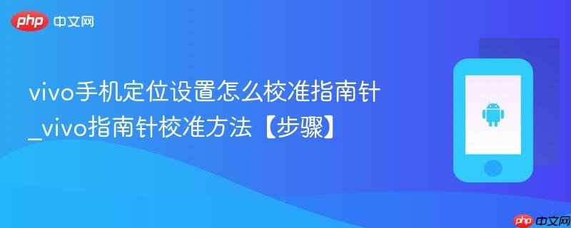 vivo手机定位设置怎么校准指南针_vivo指南针校准方法【步骤】