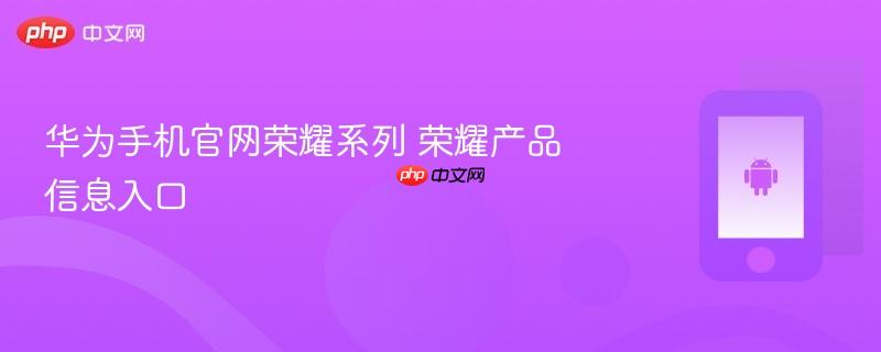 华为手机官网荣耀系列 荣耀产品信息入口