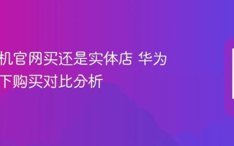 华为手机官网买还是实体店 华为线上线下购买对比分析