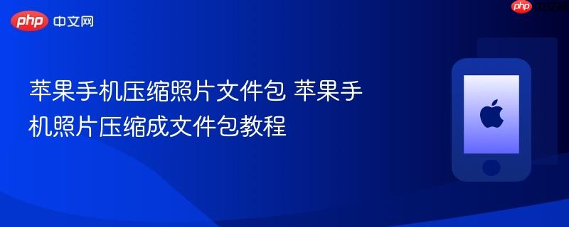 苹果手机压缩照片文件包 苹果手机照片压缩成文件包教程
