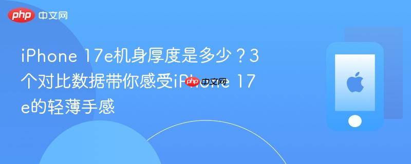 iphone 17e机身厚度是多少？3个对比数据带你感受iphone 17e的轻薄手感