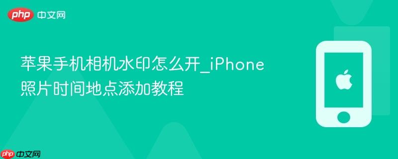 苹果手机相机水印怎么开_iphone照片时间地点添加教程