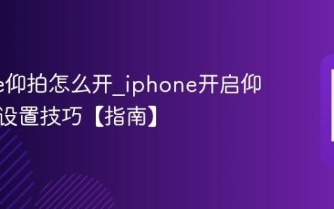 iphone仰拍怎么开?iphone开启仰拍模式设置技巧【指南】