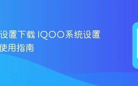 IQOO设置下载 IQOO系统设置下载及使用指南
