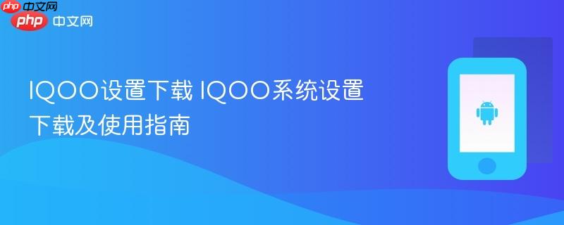 iqoo设置下载 iqoo系统设置下载及使用指南