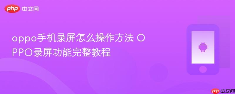 oppo手机录屏怎么操作方法 oppo录屏功能完整教程