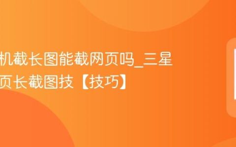 三星手机截长图能截网页吗?三星手机网页长截图技【技巧】
