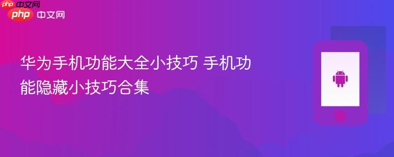 华为手机功能大全小技巧 手机功能隐藏小技巧合集