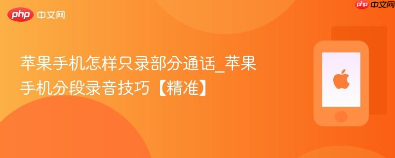 苹果手机怎样只录部分通话_苹果手机分段录音技巧【精准】