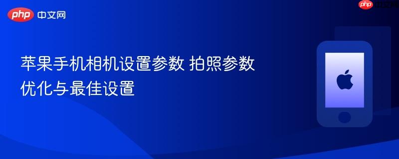 苹果手机相机设置参数 拍照参数优化与最佳设置