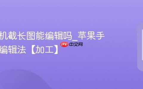 苹果手机截长图能编辑吗?苹果手机长图编辑法【加工】