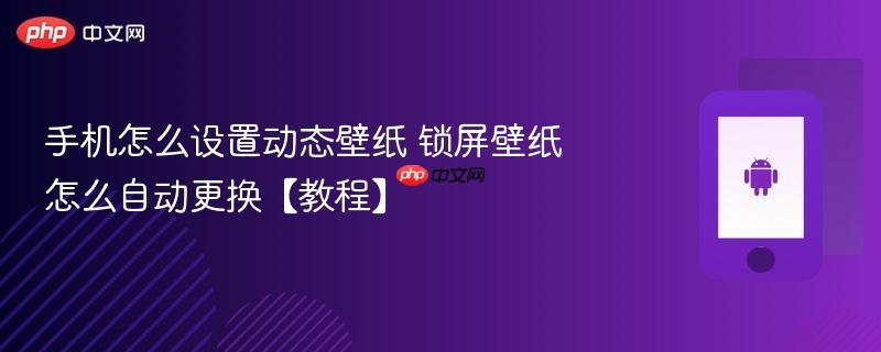 手机怎么设置动态壁纸 锁屏壁纸怎么自动更换【教程】