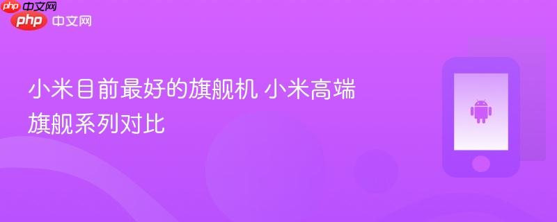 小米目前最好的旗舰机 小米高端旗舰系列对比