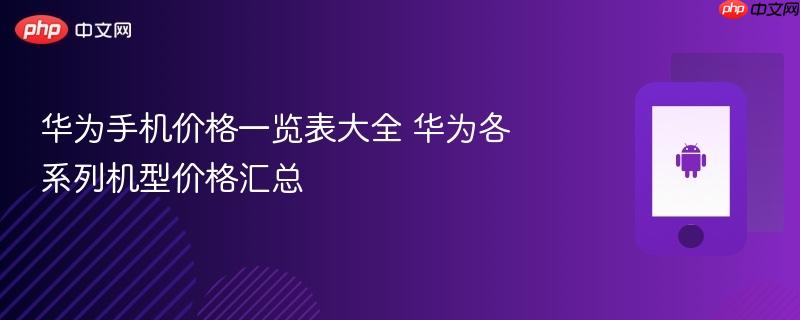 华为手机价格一览表大全 华为各系列机型价格汇总 - php中文网
