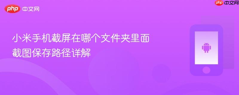 小米手机截屏在哪个文件夹里面 截图保存路径详解