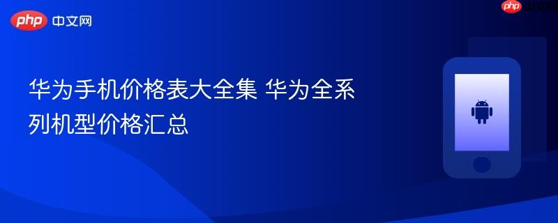 华为手机价格表大全集 华为全系列机型价格汇总