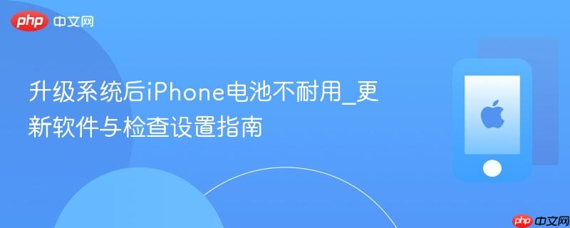 升级系统后iphone电池不耐用_更新软件与检查设置指南