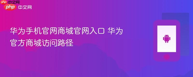 华为手机官网商城官网入口 华为官方商城访问路径