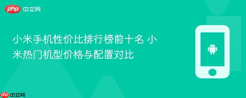小米手机性价比排行榜前十名 小米热门机型价格与配置对比