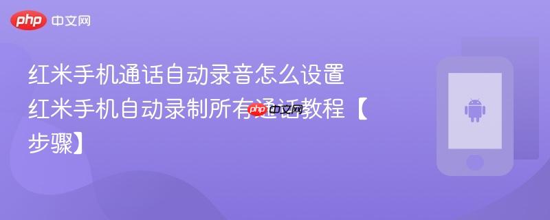 红米手机通话自动录音怎么设置​ 红米手机自动录制所有通话教程【步骤】
