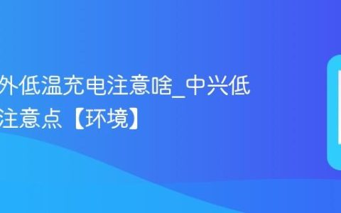 中兴户外低温充电注意啥?中兴低温充电注意点【环境】