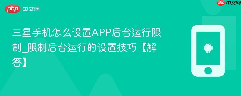 三星手机怎么设置app后台运行限制_限制后台运行的设置技巧【解答】