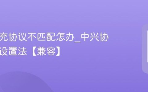 中兴快充协议不匹配怎办?中兴协议匹配设置法【兼容】