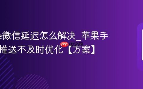 iphone微信延迟怎么解决?苹果手机消息推送不及时优化【方案】