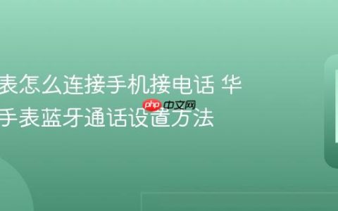 华为手表怎么连接手机接电话 华为智能手表蓝牙通话设置方法