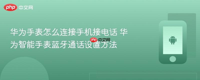 华为手表怎么连接手机接电话 华为智能手表蓝牙通话设置方法
