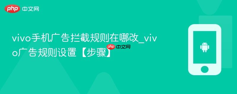 vivo手机广告拦截规则在哪改_vivo广告规则设置【步骤】