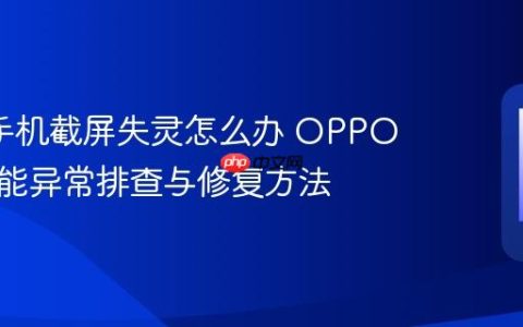oppo手机截屏失灵怎么办 OPPO截图功能异常排查与修复方法