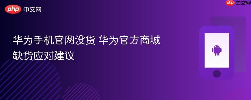 华为手机官网没货 华为官方商城缺货应对建议