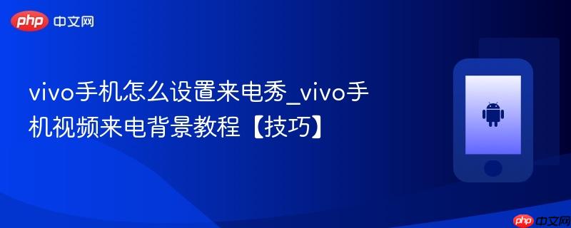 vivo手机怎么设置来电秀_vivo手机视频来电背景教程【技巧】