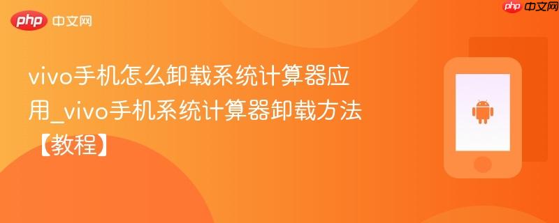 vivo手机怎么卸载系统计算器应用_vivo手机系统计算器卸载方法【教程】